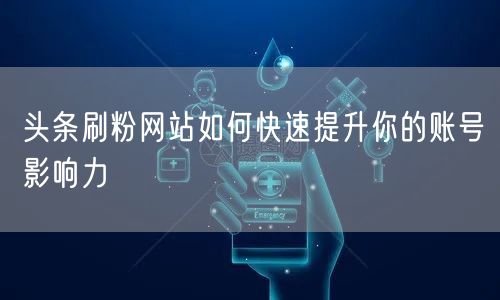 头条刷粉网站如何快速提升你的账号影响力