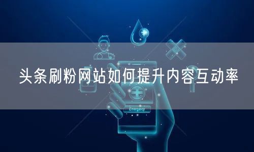 头条刷粉网站如何提升内容互动率