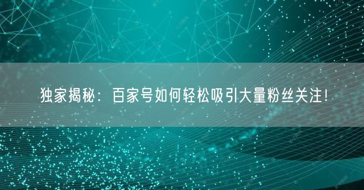 独家揭秘：百家号如何轻松吸引大量粉丝关注！