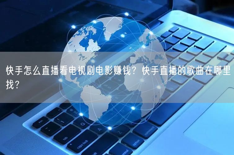 快手怎么直播看电视剧电影赚钱？快手直播的歌曲在哪里找？