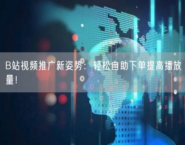 B站视频推广新姿势：轻松自助下单提高播放量！