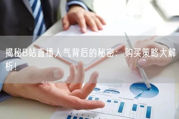 揭秘B站直播人气背后的秘密：购买策略大解析！