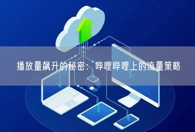 播放量飙升的秘密：哔哩哔哩上的流量策略