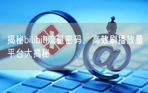 揭秘bilibili流量密码，高效刷播放量平台大揭秘