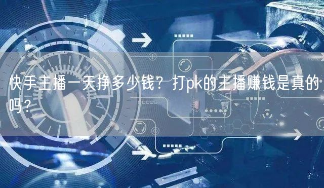 快手主播一天挣多少钱？打pk的主播赚钱是真的吗？