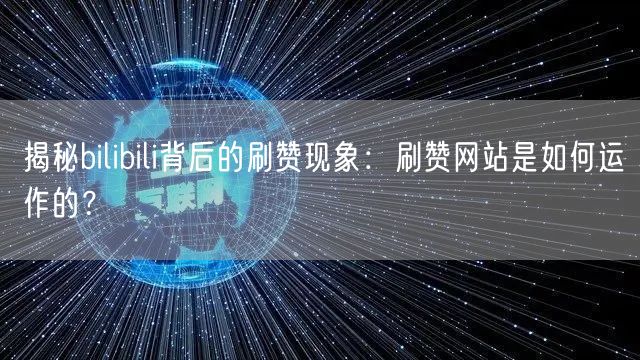 揭秘bilibili背后的刷赞现象：刷赞网站是如何运作的？