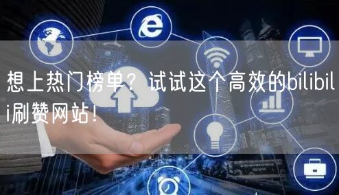 想上热门榜单？试试这个高效的bilibili刷赞网站！