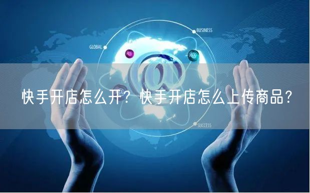 快手开店怎么开？快手开店怎么上传商品？