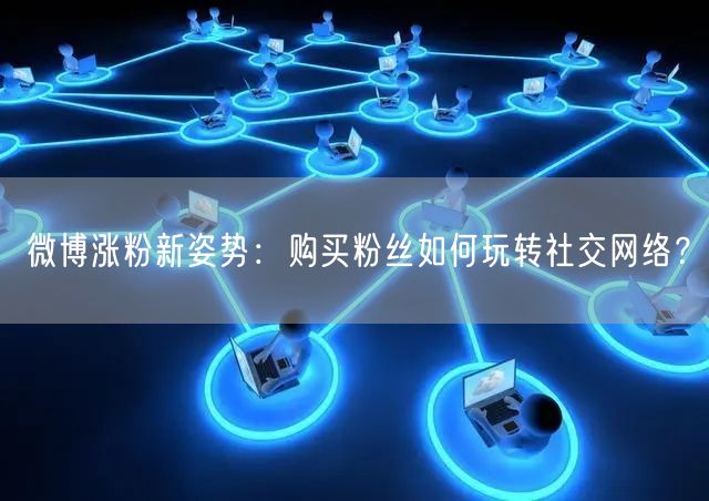 微博涨粉新姿势：购买粉丝如何玩转社交网络？