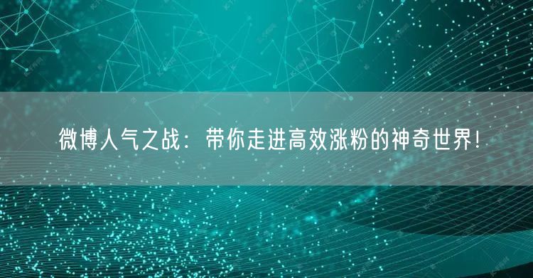 微博人气之战:带你走进高效涨粉的神奇世界!