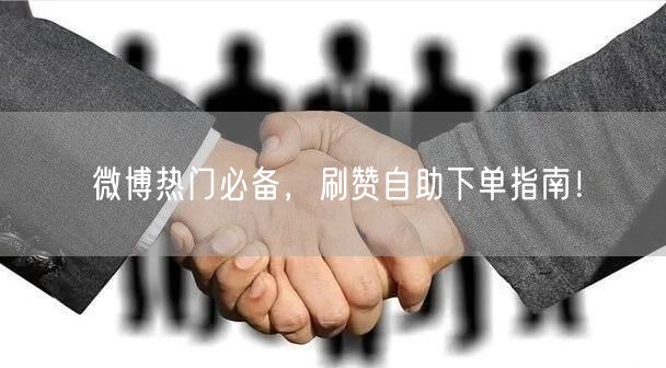 微博热门必备,刷赞自助下单指南!