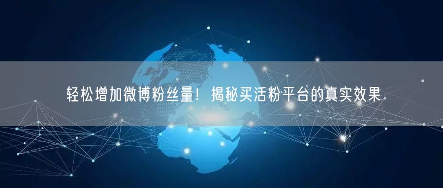 轻松增加微博粉丝量！揭秘买活粉平台的真实效果
