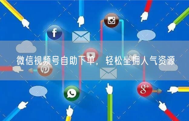微信视频号自助下单,轻松坐拥人气资源