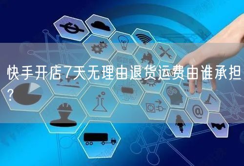 快手开店7天无理由退货运费由谁承担？