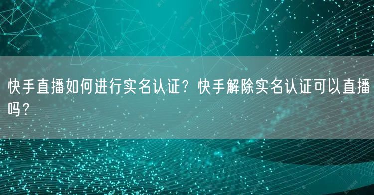 快手直播如何进行实名认证？快手解除实名认证可以直播吗？