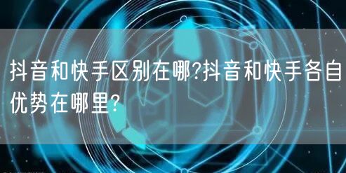 抖音和快手区别在哪?抖音和快手各自优势在哪里?