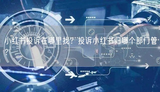 小红书投诉在哪里找？投诉小红书归哪个部门管？