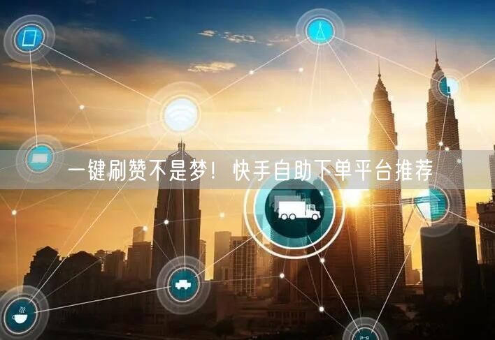 一键刷赞不是梦！快手自助下单平台推荐