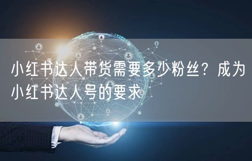 小红书达人带货需要多少粉丝？成为小红书达人号的要求