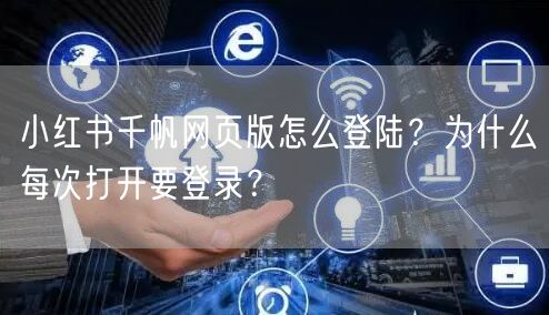 小红书千帆网页版怎么登陆？为什么每次打开要登录？