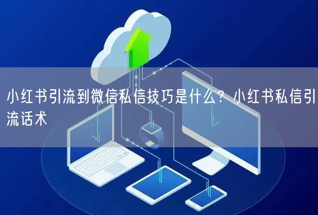 小红书引流到微信私信技巧是什么？小红书私信引流话术