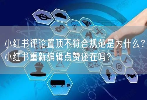 小红书评论置顶不符合规范是为什么？小红书重新编辑点赞还在吗？