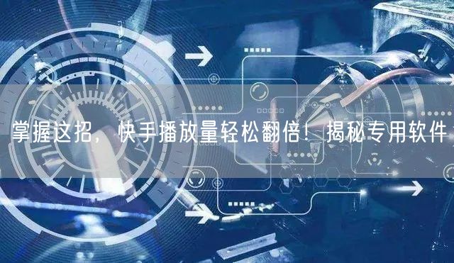 掌握这招，快手播放量轻松翻倍！揭秘专用软件