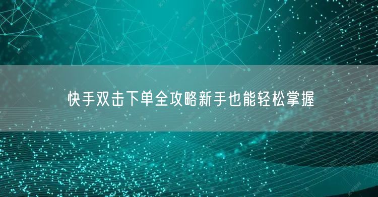 快手双击下单全攻略新手也能轻松掌握