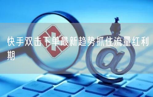 快手双击下单最新趋势抓住流量红利期