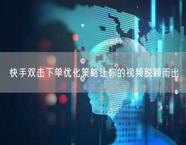 快手双击下单优化策略让你的视频脱颖而出