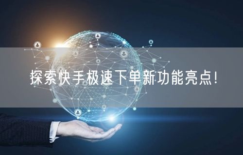 探索快手极速下单新功能亮点！