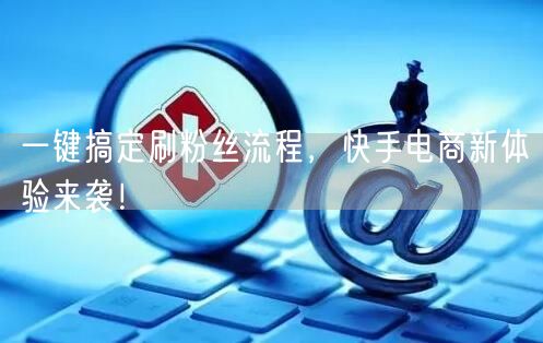 一键搞定刷粉丝流程，快手电商新体验来袭！