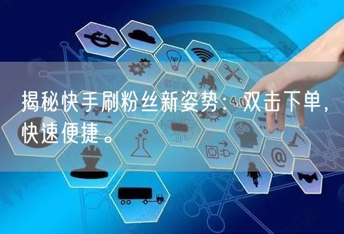 揭秘快手刷粉丝新姿势：双击下单，快速便捷。