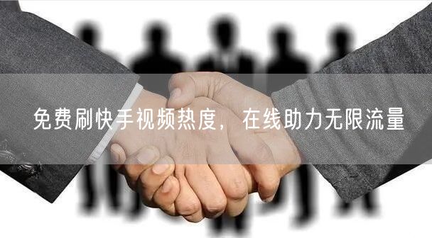 免费刷快手视频热度，在线助力无限流量