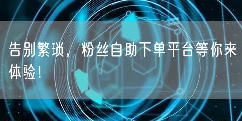 告别繁琐，粉丝自助下单平台等你来体验！