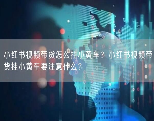 小红书视频带货怎么挂小黄车？小红书视频带货挂小黄车要注意什么？