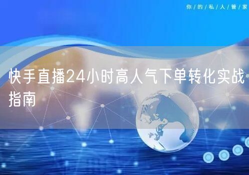 快手直播24小时高人气下单转化实战指南
