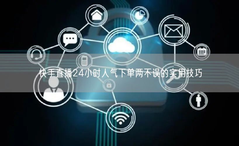 快手直播24小时人气下单两不误的实用技巧