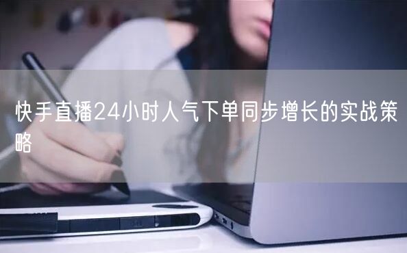 快手直播24小时人气下单同步增长的实战策略