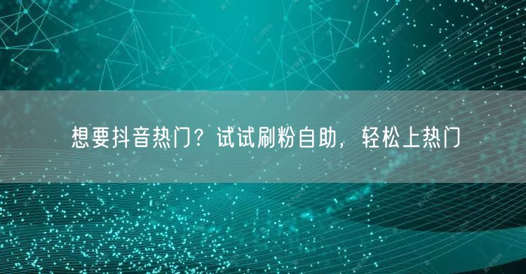 想要抖音热门？试试刷粉自助，轻松上热门