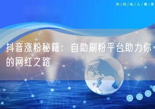 抖音涨粉秘籍：自助刷粉平台助力你的网红之路