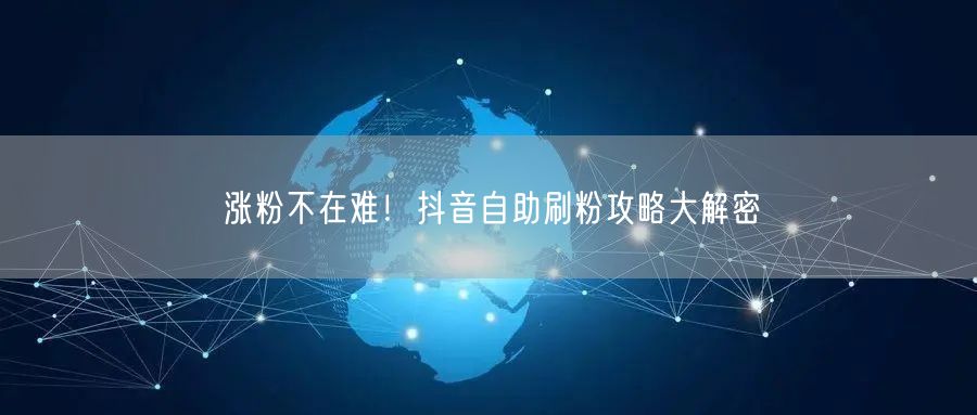涨粉不在难！抖音自助刷粉攻略大解密