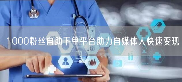1000粉丝自助下单平台助力自媒体人快速变现