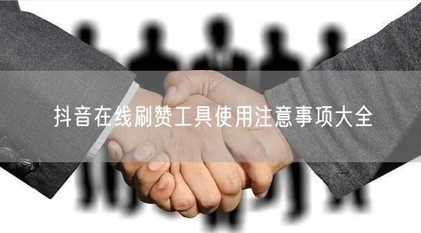 抖音在线刷赞工具使用注意事项大全
