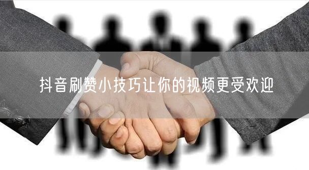 抖音刷赞小技巧让你的视频更受欢迎