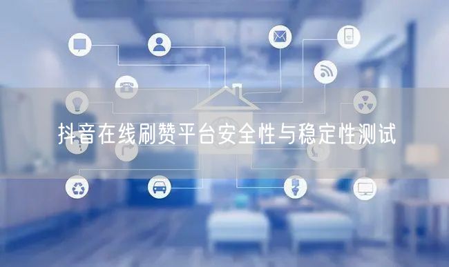 抖音在线刷赞平台安全性与稳定性测试