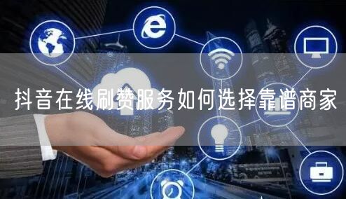 抖音在线刷赞服务如何选择靠谱商家