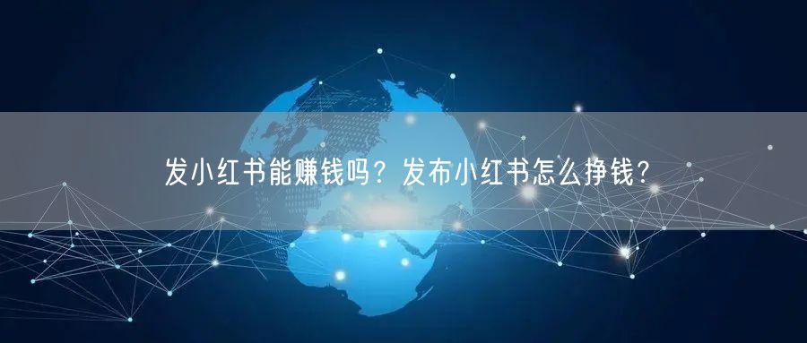 发小红书能赚钱吗?发布小红书怎么挣钱?