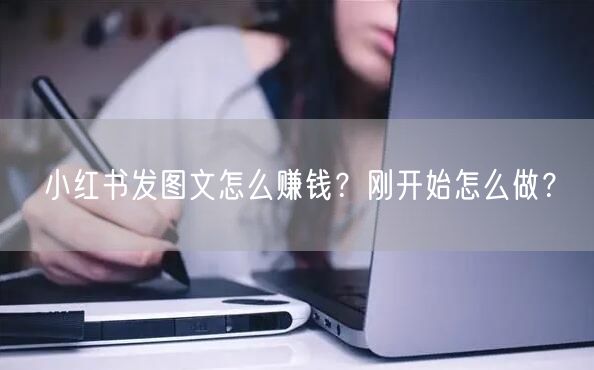 小红书发图文怎么赚钱?刚开始怎么做?