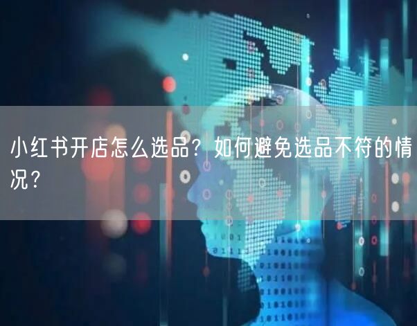 小红书开店怎么选品?如何避免选品不符的情况?